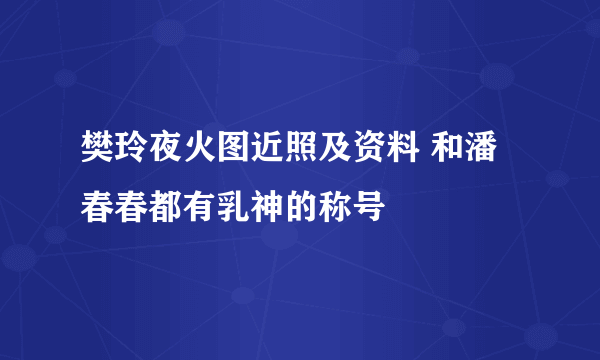 樊玲夜火图近照及资料 和潘春春都有乳神的称号