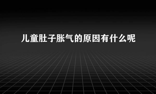 儿童肚子胀气的原因有什么呢