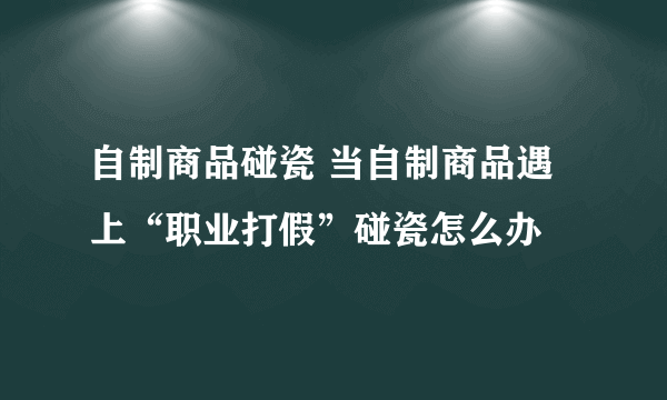 自制商品碰瓷 当自制商品遇上“职业打假”碰瓷怎么办