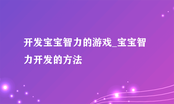 开发宝宝智力的游戏_宝宝智力开发的方法