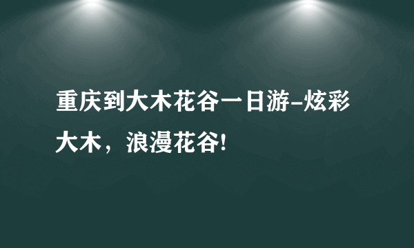 重庆到大木花谷一日游-炫彩大木，浪漫花谷!