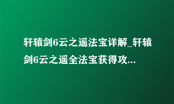 轩辕剑6云之遥法宝详解_轩辕剑6云之遥全法宝获得攻略_飞外