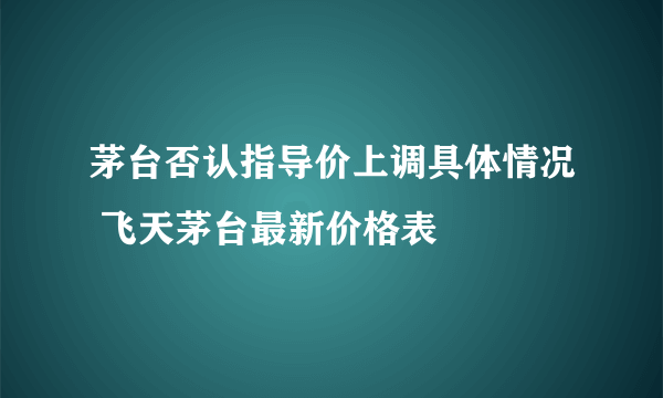 茅台否认指导价上调具体情况 飞天茅台最新价格表