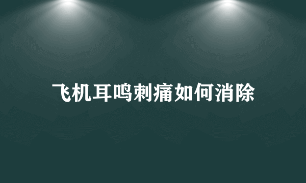 飞机耳鸣刺痛如何消除