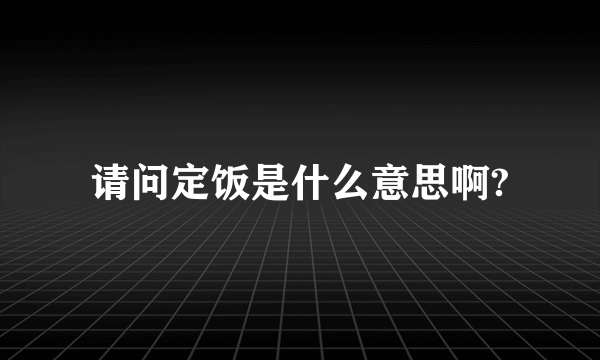 请问定饭是什么意思啊?