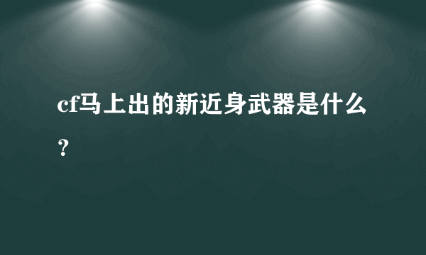 cf马上出的新近身武器是什么？