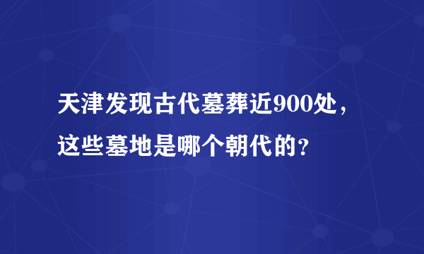 天津发现古代墓葬近900处，这些墓地是哪个朝代的？