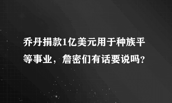 乔丹捐款1亿美元用于种族平等事业，詹密们有话要说吗？