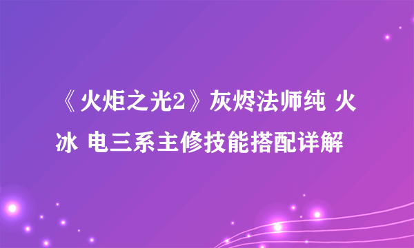 《火炬之光2》灰烬法师纯 火 冰 电三系主修技能搭配详解