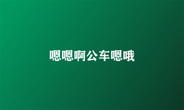 嗯嗯啊公车嗯哦