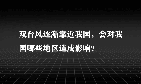 双台风逐渐靠近我国，会对我国哪些地区造成影响？