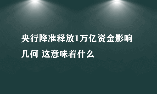 央行降准释放1万亿资金影响几何 这意味着什么