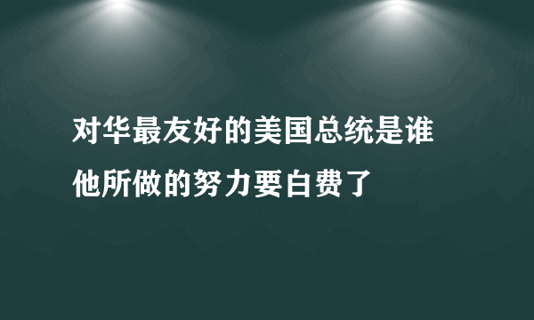 对华最友好的美国总统是谁 他所做的努力要白费了