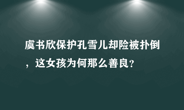 虞书欣保护孔雪儿却险被扑倒，这女孩为何那么善良？