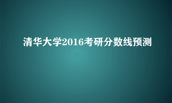 清华大学2016考研分数线预测