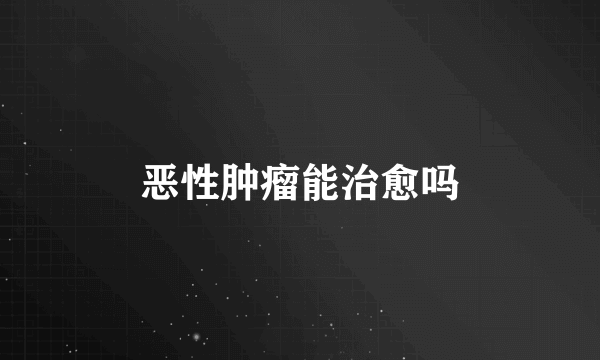 恶性肿瘤能治愈吗