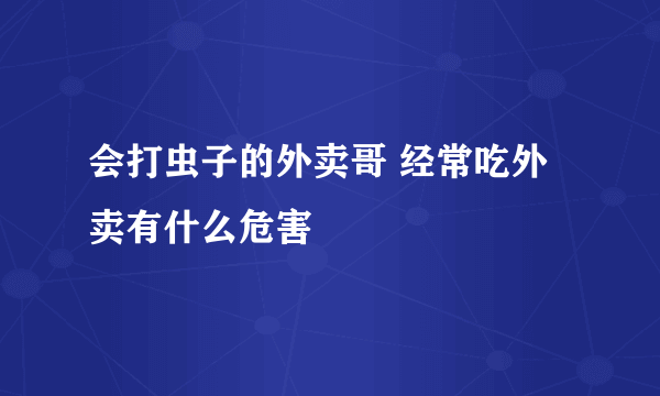 会打虫子的外卖哥 经常吃外卖有什么危害