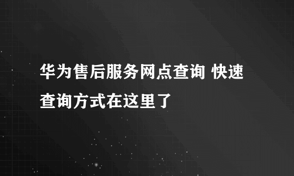 华为售后服务网点查询 快速查询方式在这里了