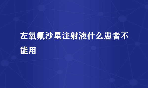 左氧氟沙星注射液什么患者不能用