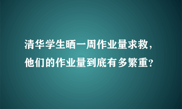 清华学生晒一周作业量求救，他们的作业量到底有多繁重？