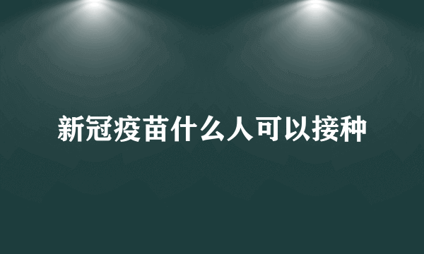 新冠疫苗什么人可以接种