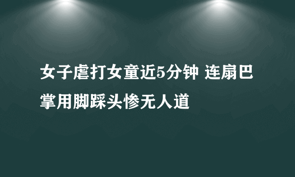 女子虐打女童近5分钟 连扇巴掌用脚踩头惨无人道
