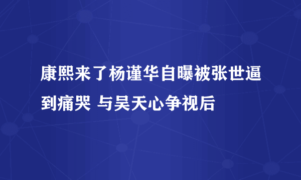 康熙来了杨谨华自曝被张世逼到痛哭 与吴天心争视后
