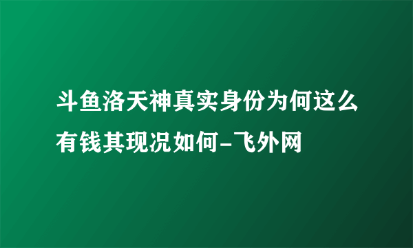 斗鱼洛天神真实身份为何这么有钱其现况如何-飞外网
