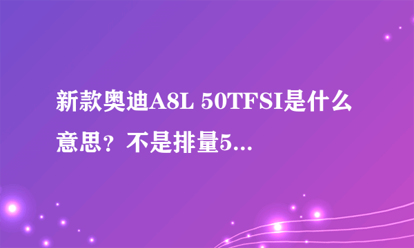 新款奥迪A8L 50TFSI是什么意思？不是排量5.0的意思吧？