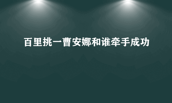 百里挑一曹安娜和谁牵手成功
