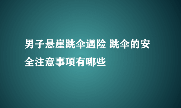 男子悬崖跳伞遇险 跳伞的安全注意事项有哪些