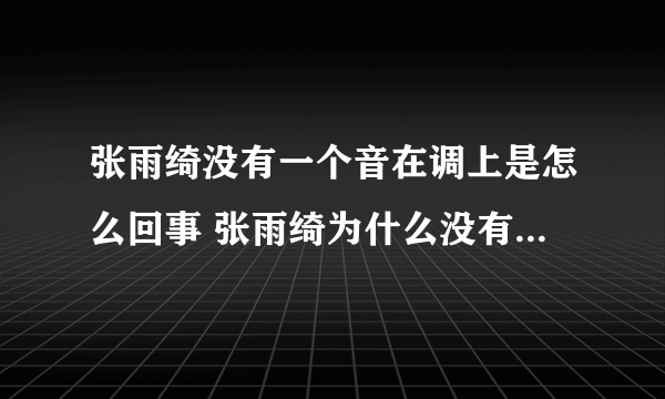 张雨绮没有一个音在调上是怎么回事 张雨绮为什么没有一个音在调上