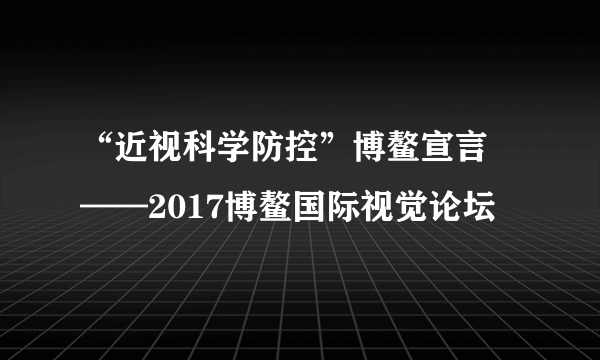 “近视科学防控”博鳌宣言 ——2017博鳌国际视觉论坛