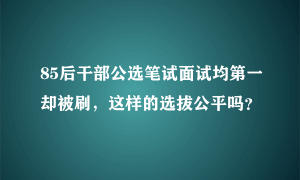 85后干部公选笔试面试均第一却被刷，这样的选拔公平吗？