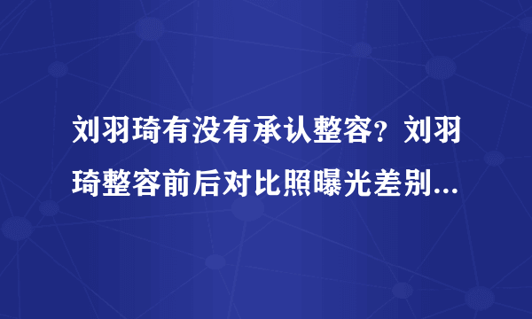 刘羽琦有没有承认整容？刘羽琦整容前后对比照曝光差别惊人_飞外网