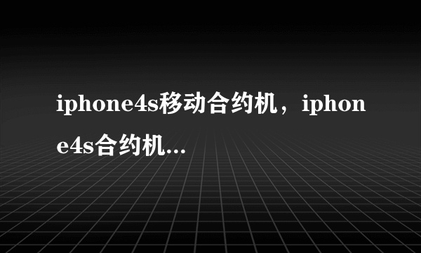 iphone4s移动合约机，iphone4s合约机是什么回事