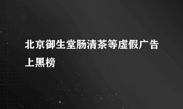 北京御生堂肠清茶等虚假广告上黑榜