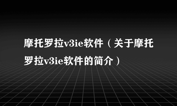 摩托罗拉v3ie软件（关于摩托罗拉v3ie软件的简介）