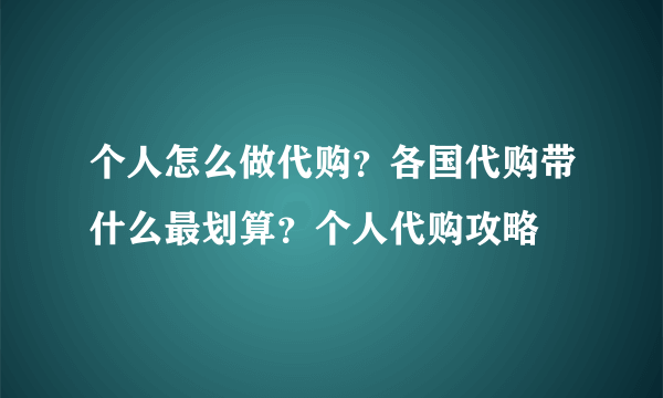个人怎么做代购？各国代购带什么最划算？个人代购攻略