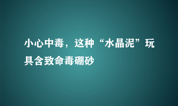 小心中毒，这种“水晶泥”玩具含致命毒硼砂