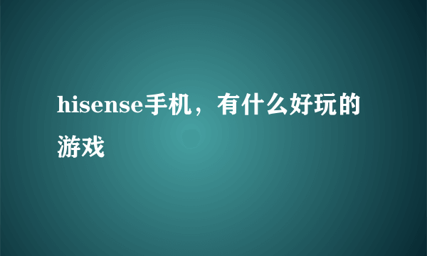 hisense手机，有什么好玩的游戏