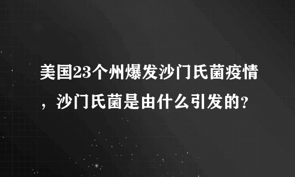 美国23个州爆发沙门氏菌疫情，沙门氏菌是由什么引发的？