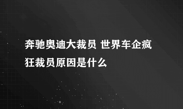 奔驰奥迪大裁员 世界车企疯狂裁员原因是什么