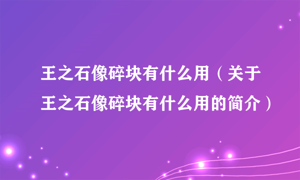 王之石像碎块有什么用（关于王之石像碎块有什么用的简介）