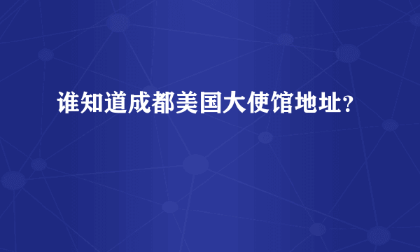 谁知道成都美国大使馆地址？