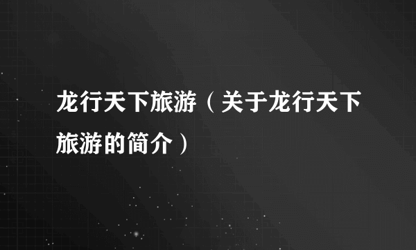 龙行天下旅游（关于龙行天下旅游的简介）