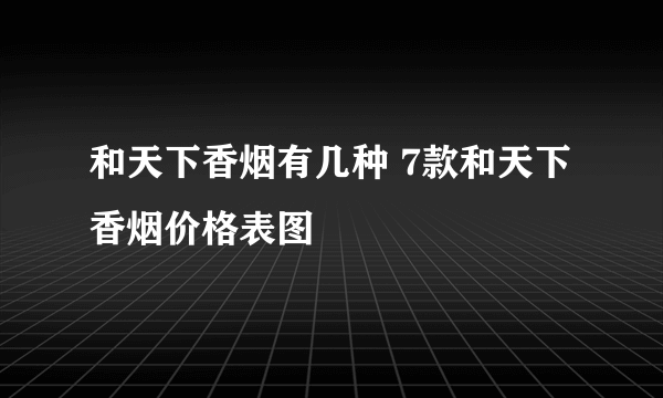 和天下香烟有几种 7款和天下香烟价格表图