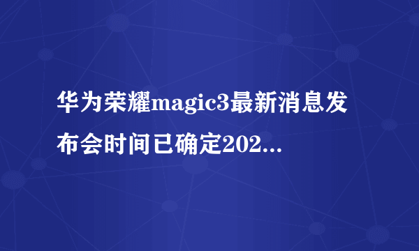 华为荣耀magic3最新消息发布会时间已确定2021时间表