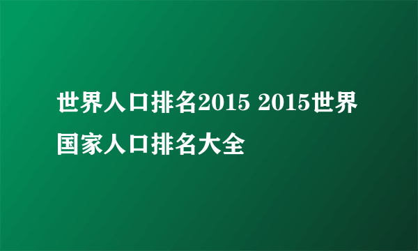 世界人口排名2015 2015世界国家人口排名大全