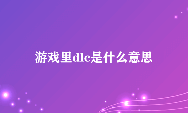 游戏里dlc是什么意思